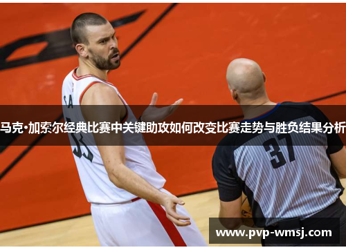 马克·加索尔经典比赛中关键助攻如何改变比赛走势与胜负结果分析