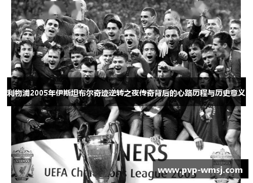 利物浦2005年伊斯坦布尔奇迹逆转之夜传奇背后的心路历程与历史意义