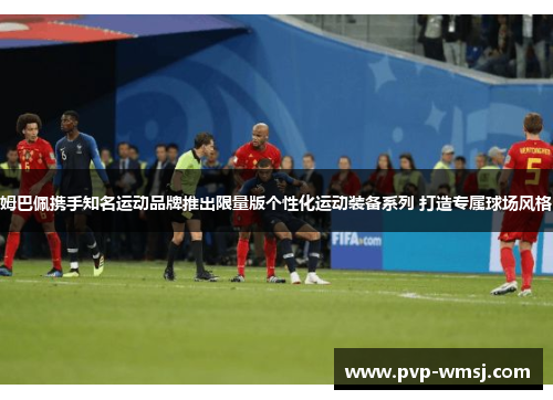 姆巴佩携手知名运动品牌推出限量版个性化运动装备系列 打造专属球场风格