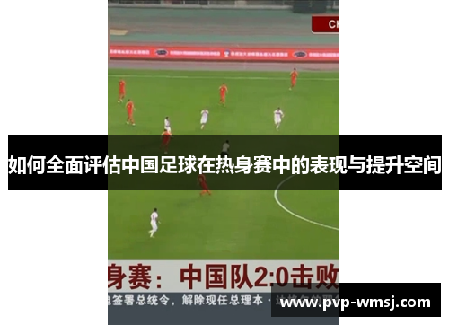 如何全面评估中国足球在热身赛中的表现与提升空间