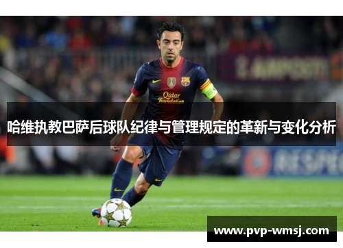 哈维执教巴萨后球队纪律与管理规定的革新与变化分析