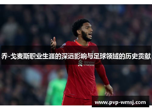 乔-戈麦斯职业生涯的深远影响与足球领域的历史贡献