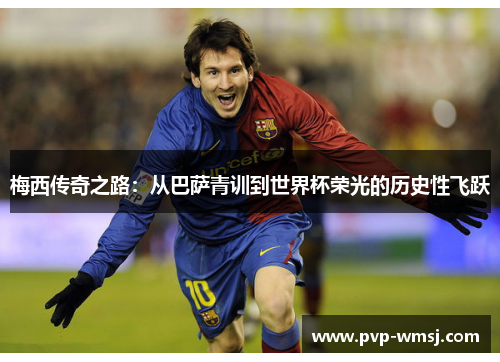 梅西传奇之路：从巴萨青训到世界杯荣光的历史性飞跃