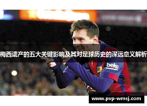 梅西遗产的五大关键影响及其对足球历史的深远意义解析