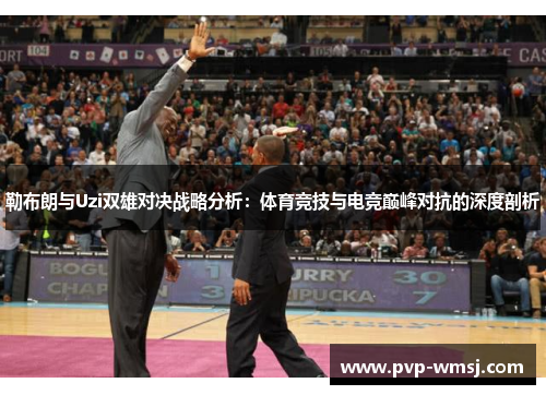 勒布朗与Uzi双雄对决战略分析：体育竞技与电竞巅峰对抗的深度剖析