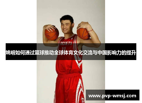 姚明如何通过篮球推动全球体育文化交流与中国影响力的提升