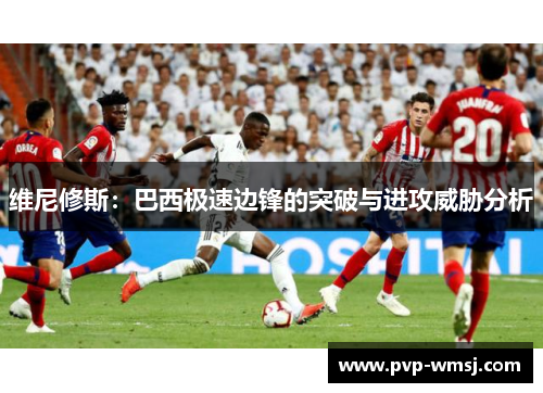 维尼修斯：巴西极速边锋的突破与进攻威胁分析