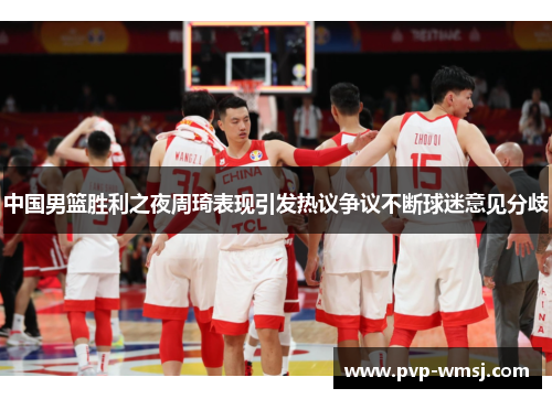 中国男篮胜利之夜周琦表现引发热议争议不断球迷意见分歧