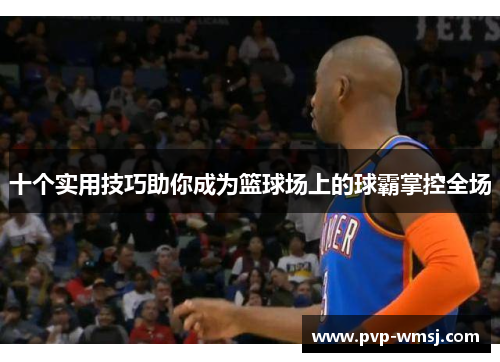 十个实用技巧助你成为篮球场上的球霸掌控全场