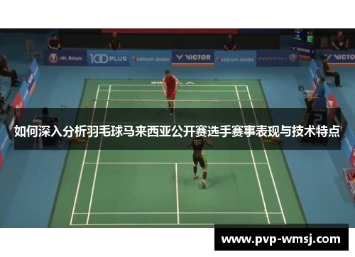 如何深入分析羽毛球马来西亚公开赛选手赛事表现与技术特点