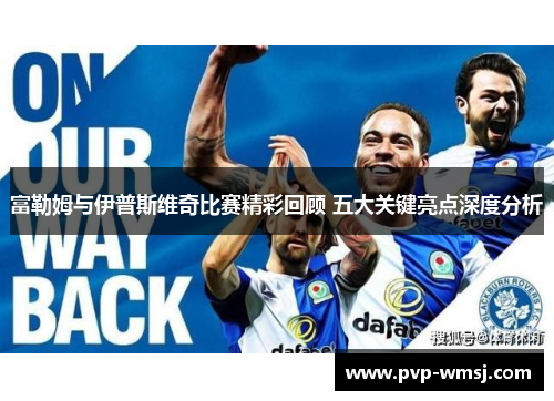 富勒姆与伊普斯维奇比赛精彩回顾 五大关键亮点深度分析
