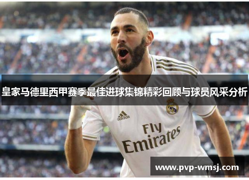 皇家马德里西甲赛季最佳进球集锦精彩回顾与球员风采分析