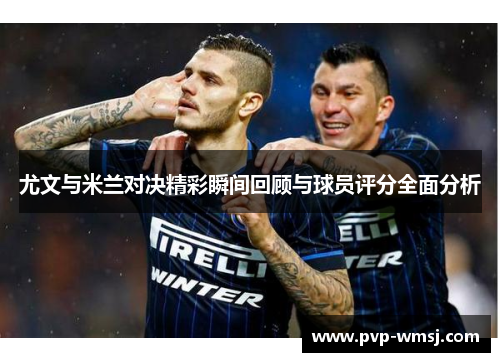 尤文与米兰对决精彩瞬间回顾与球员评分全面分析