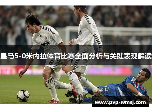 皇马5-0米内拉体育比赛全面分析与关键表现解读