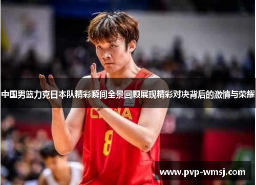 中国男篮力克日本队精彩瞬间全景回顾展现精彩对决背后的激情与荣耀