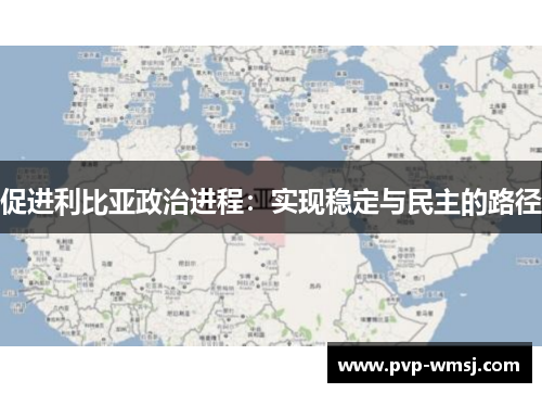 促进利比亚政治进程：实现稳定与民主的路径