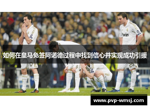 如何在皇马免签阿诺德过程中找到信心并实现成功引援