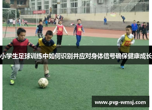 小学生足球训练中如何识别并应对身体信号确保健康成长