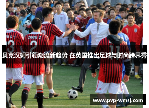 贝克汉姆引领潮流新趋势 在英国推出足球与时尚跨界秀